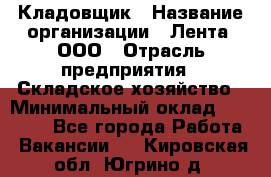 Кладовщик › Название организации ­ Лента, ООО › Отрасль предприятия ­ Складское хозяйство › Минимальный оклад ­ 29 000 - Все города Работа » Вакансии   . Кировская обл.,Югрино д.